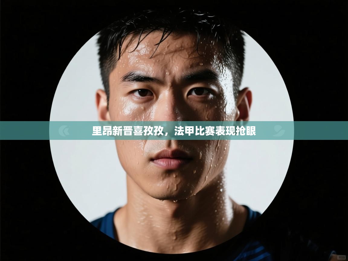 里昂新晋喜孜孜，法甲比赛表现抢眼