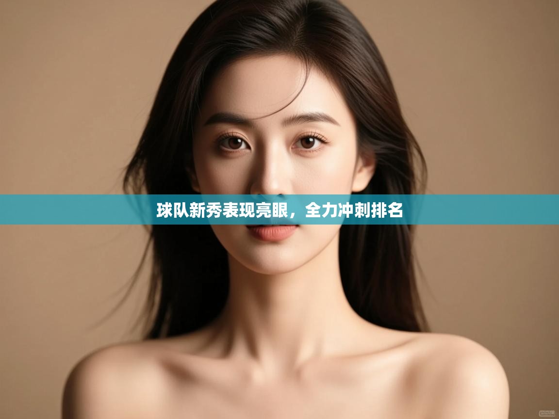 球队新秀表现亮眼，全力冲刺排名