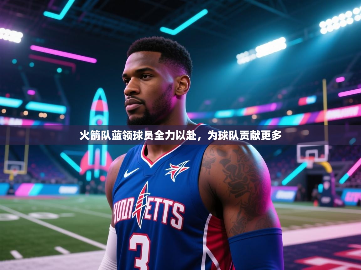 火箭队蓝领球员全力以赴，为球队贡献更多