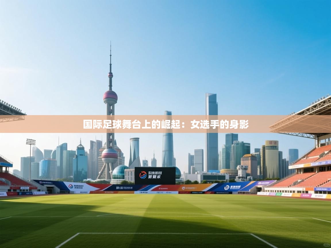 国际足球舞台上的崛起：女选手的身影