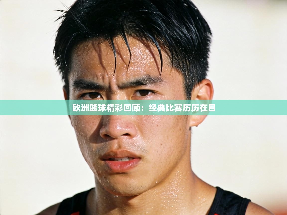 欧洲篮球精彩回顾：经典比赛历历在目